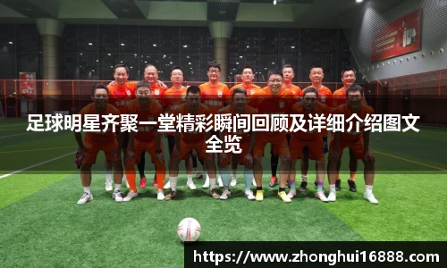 足球明星齐聚一堂精彩瞬间回顾及详细介绍图文全览