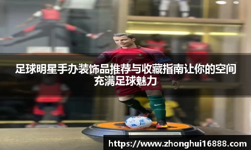 足球明星手办装饰品推荐与收藏指南让你的空间充满足球魅力